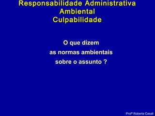 O que dizemO que dizem
as normas ambientaisas normas ambientais
sobre o assunto ?sobre o assunto ?
Profª Roberta Casali
Responsabilidade AdministrativaResponsabilidade Administrativa
AmbientalAmbiental
CulpabilidadeCulpabilidade
 