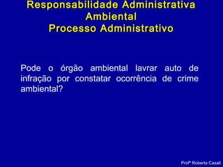 Pode o órgão ambiental lavrar auto de
infração por constatar ocorrência de crime
ambiental?
Profª Roberta Casali
Responsabilidade AdministrativaResponsabilidade Administrativa
AmbientalAmbiental
Processo AdministrativoProcesso Administrativo
 