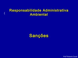 (
Profª Roberta Casali
Responsabilidade AdministrativaResponsabilidade Administrativa
AmbientalAmbiental
SançõesSanções
 