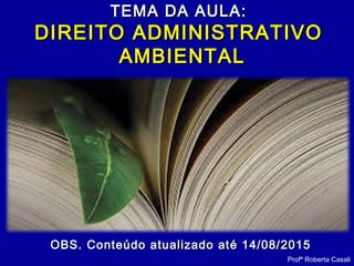 TEMA DA AULA:TEMA DA AULA:
DIREITO ADMINISTRATIVODIREITO ADMINISTRATIVO
AMBIENTALAMBIENTAL
Profª Roberta Casali
OBS. Conteúdo atualizado até 14/08/2015OBS. Conteúdo atualizado até 14/08/2015
 