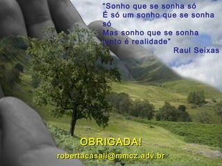 OBRIGADA!OBRIGADA!
robertacasali@mmcz.adv.brrobertacasali@mmcz.adv.br
“Sonho que se sonha só
É só um sonho que se sonha
só
Mas sonho que se sonha
junto é realidade”
Raul Seixas
 