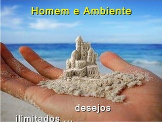 Homem e AmbienteHomem e Ambiente
desejosdesejos
ilimitados ...
 