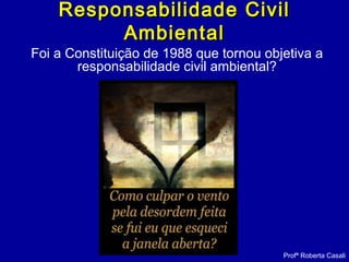 Responsabilidade CivilResponsabilidade Civil
AmbientalAmbiental
Foi a Constituição de 1988 que tornou objetiva a
responsabilidade civil ambiental?
Profª Roberta Casali
 