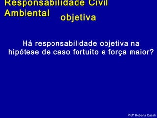 objetiva
Há responsabilidade objetiva na
hipótese de caso fortuito e força maior?
Profª Roberta Casali
Responsabilidade CivilResponsabilidade Civil
AmbientalAmbiental
 