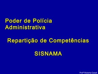Profª Roberta Casali
Poder de PolíciaPoder de Polícia
AdministrativaAdministrativa
Repartição de CompetênciasRepartição de Competências
SISNAMASISNAMA
 