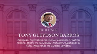 PROFESSOR
TONY GLEYDSON BARROS
Advogado, Especialista em Direitos Humanos e Políticas
Pública; Mestre em Sociendade Ambiente e Qualidade de
Vida; Doutorando em Ciências Jurídicas
2
 