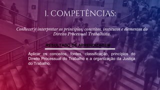 1. COMPETÊNCIAS:
Conhecer e interpretar os princípios, conceitos, institutos e elementos do
Direito Processual Trabalhista.
4
Aplicar os conceitos, fontes, classificação, princípios do
Direito Processual do Trabalho e a organização da Justiça
do Trabalho.
RESULTADO DE APRENDIZAGEM:
 