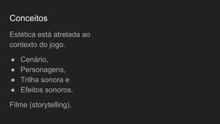 Conceitos
Estética está atrelada ao
contexto do jogo.
● Cenário,
● Personagens,
● Trilha sonora e
● Efeitos sonoros.
Filme (storytelling).
 