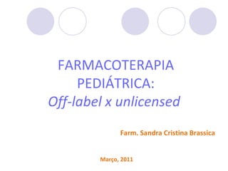 FARMACOTERAPIA
     PEDIÁTRICA:
Off-label x unlicensed
              Farm. Sandra Cristina Brassica


        Março, 2011
 