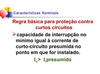 Características Nominais
Regra básica para proteção contra
curtos circuitos
capacidade de interrupção no
mínimo igual à corrente de
curto-circuito presumida no
ponto em que for instalado.
Icu > Ik presumido
 