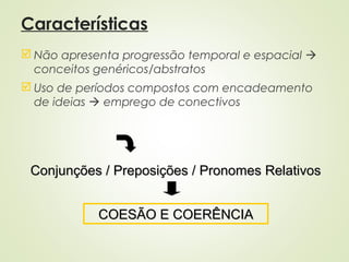 Características
 Não apresenta progressão temporal e espacial 
conceitos genéricos/abstratos
 Uso de períodos compostos com encadeamento
de ideias  emprego de conectivos
Conjunções / Preposições / Pronomes RelativosConjunções / Preposições / Pronomes Relativos
COESÃO E COERÊNCIACOESÃO E COERÊNCIA
 