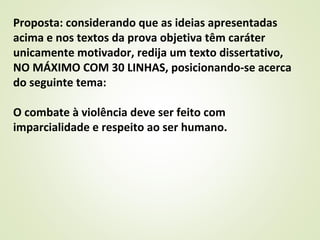 Proposta: considerando que as ideias apresentadas
acima e nos textos da prova objetiva têm caráter
unicamente motivador, redija um texto dissertativo,
NO MÁXIMO COM 30 LINHAS, posicionando-se acerca
do seguinte tema:
O combate à violência deve ser feito com
imparcialidade e respeito ao ser humano.
 