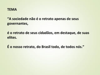 TEMA
“A sociedade não é o retrato apenas de seus
governantes,
é o retrato de seus cidadãos, em destaque, de suas
elites.
É o nosso retrato, do Brasil todo, de todos nós.”
 