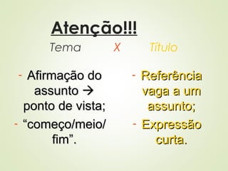 Atenção!!!
Tema X Título
- Afirmação doAfirmação do
assuntoassunto 
ponto de vista;ponto de vista;
- ““começo/meio/começo/meio/
fim”.fim”.
- ReferênciaReferência
vaga a umvaga a um
assunto;assunto;
- ExpressãoExpressão
curta.curta.
 