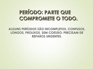 ALGUNS PERÍODOS SÃO INCOMPLETOS, CONFUSOS,
LONGOS, PROLIXOS, SEM COESÃO: PRECISAM DE
REPAROS URGENTES.
PERÍODO: PARTE QUEPERÍODO: PARTE QUE
COMPROMETE O TODO.COMPROMETE O TODO.
 