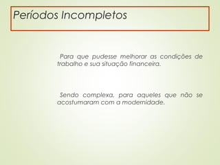 Períodos Incompletos
Para que pudesse melhorar as condições de
trabalho e sua situação financeira.
Sendo complexa, para aqueles que não se
acostumaram com a modernidade.
 