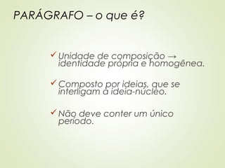 PARÁGRAFO – o que é?
Unidade de composição →
identidade própria e homogênea.
Composto por ideias, que se
interligam à ideia-núcleo.
Não deve conter um único
período.
 