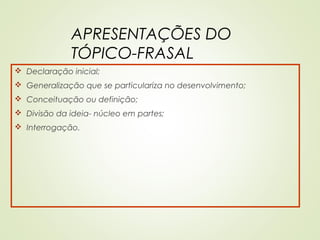APRESENTAÇÕES DO
TÓPICO-FRASAL
 Declaração inicial;
 Generalização que se particulariza no desenvolvimento;
 Conceituação ou definição;
 Divisão da ideia- núcleo em partes;
 Interrogação.
 
