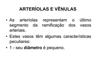 ARTERÍOLAS E VÊNULAS
• As arteríolas representam o último
segmento da ramificação dos vasos
arteriais.
• Estes vasos têm algumas características
peculiares:
• 1 - seu diâmetro é pequeno.
 