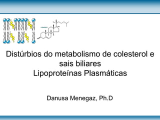 Distúrbios do metabolismo de colesterol e
sais biliares
Lipoproteínas Plasmáticas
Danusa Menegaz, Ph.D
 