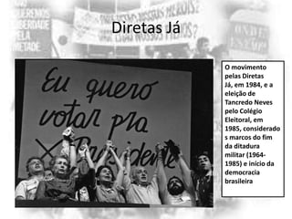 Diretas Já
O movimento
pelas Diretas
Já, em 1984, e a
eleição de
Tancredo Neves
pelo Colégio
Eleitoral, em
1985, considerado
s marcos do fim
da ditadura
militar (19641985) e início da
democracia
brasileira

 