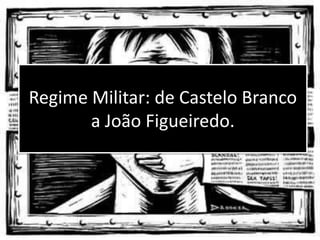 Regime Militar: de Castelo Branco
a João Figueiredo.
 