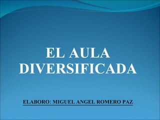 EL AULA DIVERSIFICADA ELABORO: MIGUEL ANGEL ROMERO PAZ 