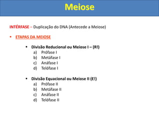 INTÉRFASE – Duplicação do DNA (Antecede a Meiose)
 ETAPAS DA MEIOSE
 Divisão Reducional ou Meiose I – (R!)
a) Prófase I
b) Metáfase I
c) Anáfase I
d) Telófase I
 Divisão Equacional ou Meiose II (E!)
a) Prófase II
b) Metáfase II
c) Anáfase II
d) Telófase II
Meiose
 