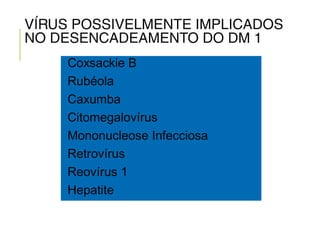 VÍRUS POSSIVELMENTE IMPLICADOS
NO DESENCADEAMENTO DO DM 1
Coxsackie B
Rubéola
Caxumba
Citomegalovírus
Mononucleose Infecciosa
Retrovírus
Reovírus 1
Hepatite
 