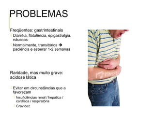 PROBLEMAS
Freqüentes: gastrintestinais
 Diarréia, flatulência, epigastralgia,
náuseas
 Normalmente, transitórios 
paciência e esperar 1-2 semanas
Raridade, mas muito grave:
acidose lática
 Evitar em circunstâncias que a
favoreçam
 Insuficiências renal / hepática /
cardíaca / respiratória
 Gravidez
MEDICINA 6º PERÍODO / SETEMBRO 2011
 