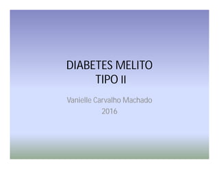 DIABETES MELITO
TIPO II
Vanielle Carvalho Machado
2016
 