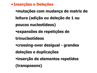 Inserções e Deleções mutações com mudança de matriz de leitura (adição ou deleção de 1 ou poucos nucleotídeos) expansões de repetições de trinucleotídeos crossing-over desigual - grandes deleções e duplicações inserção de elementos repetidos (transposons) 