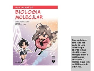 Dica de leitura:
este livro faz
parte de uma
coleção que
aborda temas
científicos em
mangás e tem a
matéria que
desta aula. O
melhor é que tem
na biblioteca do
CIEP 369.
 