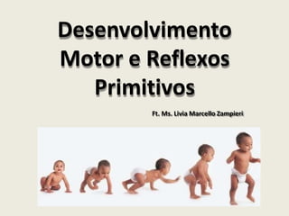Desenvolvimento
Motor e Reflexos
Primitivos
Ft. Ms. Livia Marcello Zampieri
 