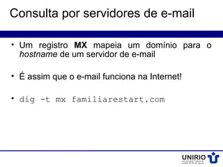 Consulta por servidores de e-mail

• Um registro MX mapeia um domínio para o
  hostname de um servidor de e-mail

• É assim que o e-mail funciona na Internet!

• dig -t mx familiarestart.com
 
