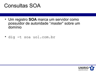 Consultas SOA

• Um registro SOA marca um servidor como
  possuidor de autoridade “master” sobre um
  domínio

• dig -t soa uol.com.br
 