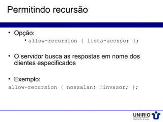 Permitindo recursão

• Opção:
     • allow-recursion { lista-acesso; };

• O servidor busca as respostas em nome dos
  clientes especificados

• Exemplo:
allow-recursion { nossalan; !invasor; };
 