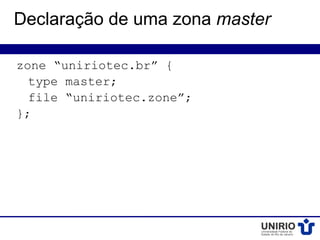 Declaração de uma zona master

zone “uniriotec.br” {
  type master;
  file “uniriotec.zone”;
};
 