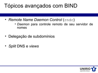 Tópicos avançados com BIND

• Remote Name Daemon Control (rndc)
     • Daemon para controle remoto de seu servidor de
       nomes

• Delegação de subdomínios

• Split DNS e views
 