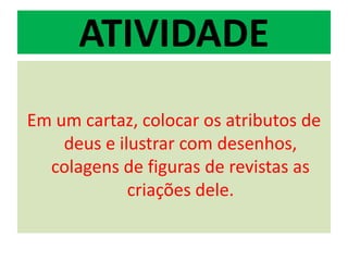 ATIVIDADE
Em um cartaz, colocar os atributos de
    deus e ilustrar com desenhos,
  colagens de figuras de revistas as
             criações dele.
 