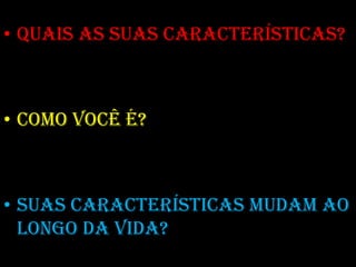 • QUAIS AS SUAS CARACTERÍSTICAS?



• COMO VOCÊ É?



• SUAS CARACTERÍSTICAS MUDAM AO
  LONGO DA VIDA?
 