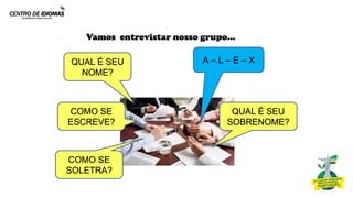 Vamos entrevistar nosso grupo...
QUAL É SEU
NOME?
A – L – E – X
COMO SE
ESCREVE?
COMO SE
SOLETRA?
QUAL É SEU
SOBRENOME?
 