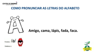 COMO PRONUNCIAR AS LETRAS DO ALFABETO
Amigo, cama, lápis, fada, faca.
 