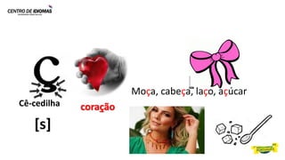 Cê-cedilha coração
Moça, cabeça, laço, açúcar
[s]
 