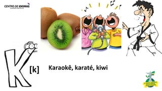 Karaokê, karaté, kiwi
[k]
 
