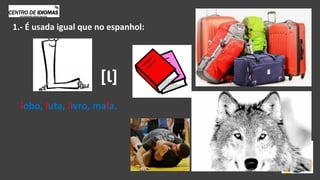 lobo, luta, livro, mala.
[Ɩ]
1.- É usada igual que no espanhol:
 