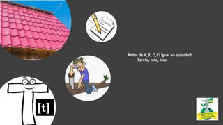 Antes de A, E, O, U igual ao espanhol:
Tarefa, teto, tolo
[t]
 
