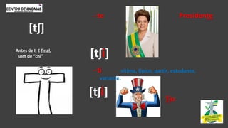 Antes de I, E final,
som de “chi”
- te Presidente
- ti vítima, típico, partir, estudante,
variante.
Tio
[tʃ]
[tʃi]
[tʃi]
 
