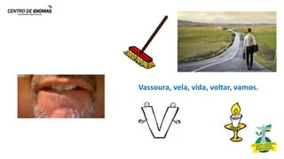 Lábio-dental
Vassoura, vela, vida, voltar, vamos.
[v]
 