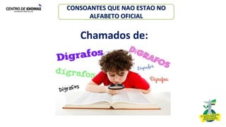 CONSOANTES QUE NAO ESTAO NO
ALFABETO OFICIAL
Chamados de:
 